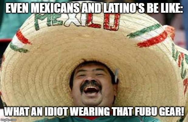 Mexico | EVEN MEXICANS AND LATINO'S BE LIKE: WHAT AN IDIOT WEARING THAT FUBU GEAR! | image tagged in mexico | made w/ Imgflip meme maker