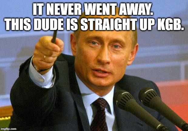 Good Guy Putin Meme | IT NEVER WENT AWAY.  THIS DUDE IS STRAIGHT UP KGB. | image tagged in memes,good guy putin | made w/ Imgflip meme maker