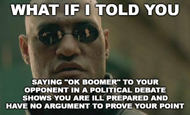 It really makes you look ignorant and childish, which most of those using it, are. | WHAT IF I TOLD YOU; SAYING "OK BOOMER" TO YOUR OPPONENT IN A POLITICAL DEBATE SHOWS YOU ARE ILL PREPARED AND HAVE NO ARGUMENT TO PROVE YOUR POINT | image tagged in memes,matrix morpheus,ok boomer,millennials,boomers | made w/ Imgflip meme maker