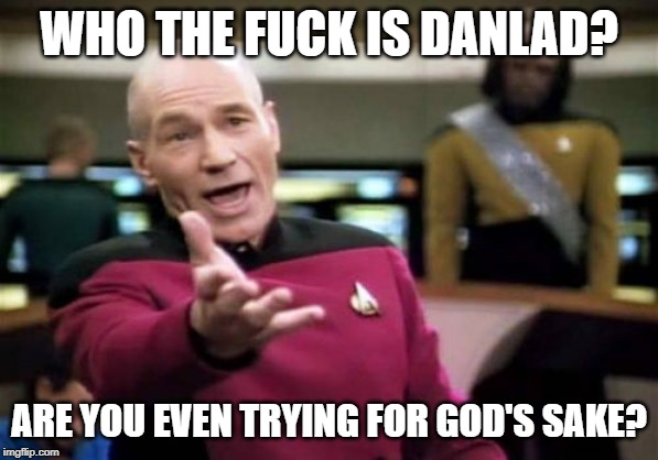 Picard Wtf Meme | WHO THE F**K IS DANLAD? ARE YOU EVEN TRYING FOR GOD'S SAKE? | image tagged in memes,picard wtf | made w/ Imgflip meme maker