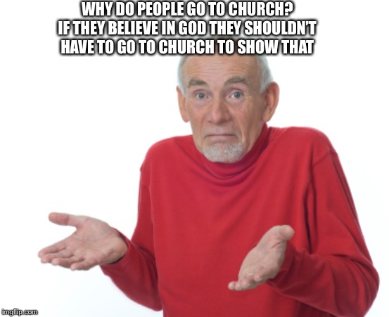 Guess I'll die  | WHY DO PEOPLE GO TO CHURCH? IF THEY BELIEVE IN GOD THEY SHOULDN’T HAVE TO GO TO CHURCH TO SHOW THAT | image tagged in guess i'll die | made w/ Imgflip meme maker