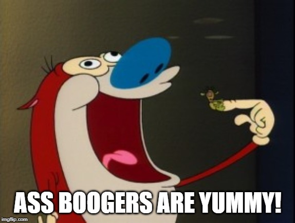 stimpy booger | ASS BOOGERS ARE YUMMY! | image tagged in stimpy booger | made w/ Imgflip meme maker