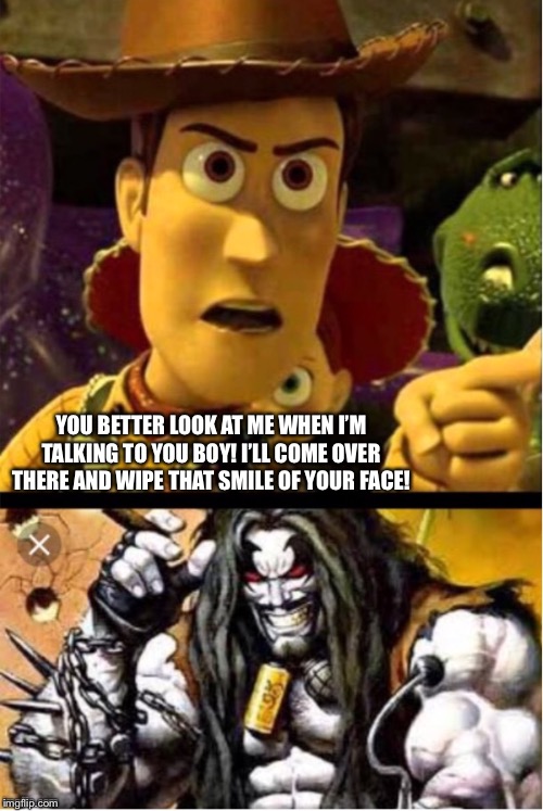 Woody ain’t laughing Lobo | YOU BETTER LOOK AT ME WHEN I’M TALKING TO YOU BOY! I’LL COME OVER THERE AND WIPE THAT SMILE OF YOUR FACE! | image tagged in woody aint laughing lobo | made w/ Imgflip meme maker