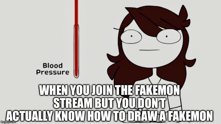 I’m serious. I don’t know how and I don’t have any ideas. | WHEN YOU JOIN THE FAKEMON STREAM BUT YOU DON’T ACTUALLY KNOW HOW TO DRAW A FAKEMON | image tagged in jaiden animations blood pressure | made w/ Imgflip meme maker