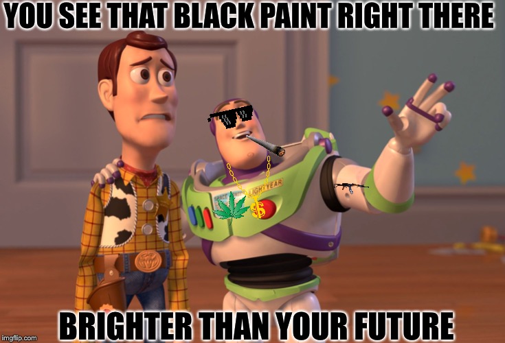 X, X Everywhere | YOU SEE THAT BLACK PAINT RIGHT THERE; BRIGHTER THAN YOUR FUTURE | image tagged in memes,x x everywhere | made w/ Imgflip meme maker