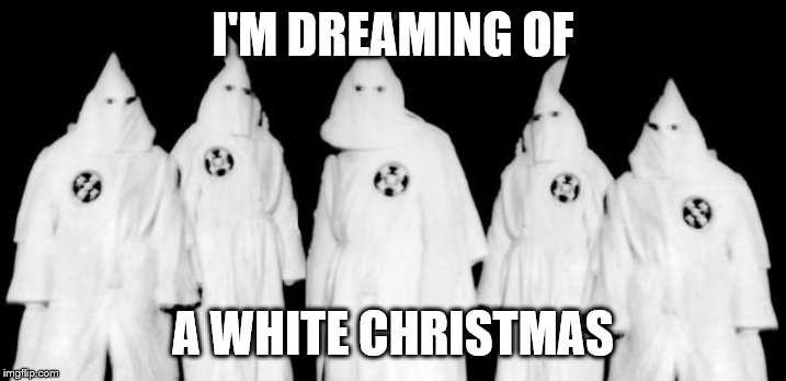 kkk | I'M DREAMING OF; A WHITE CHRISTMAS | image tagged in kkk | made w/ Imgflip meme maker