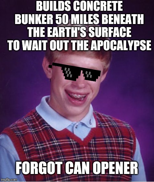 Bad Luck Brian | BUILDS CONCRETE BUNKER 50 MILES BENEATH THE EARTH'S SURFACE TO WAIT OUT THE APOCALYPSE; FORGOT CAN OPENER | image tagged in memes,bad luck brian | made w/ Imgflip meme maker