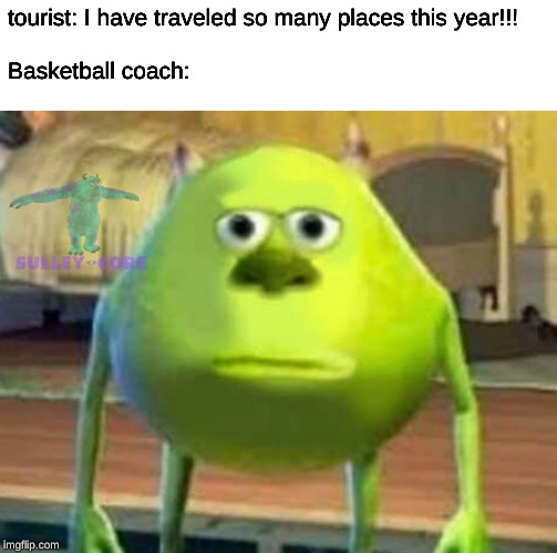 Monsters Inc | tourist: I have traveled so many places this year!!!
  
Basketball coach: | image tagged in monsters inc | made w/ Imgflip meme maker