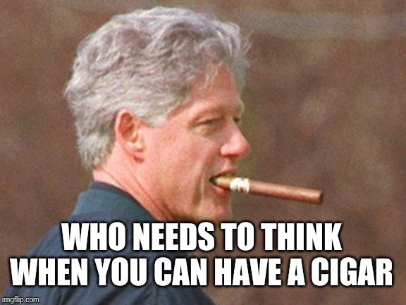 Bill Clinton cigar | WHO NEEDS TO THINK WHEN YOU CAN HAVE A CIGAR | image tagged in bill clinton cigar | made w/ Imgflip meme maker