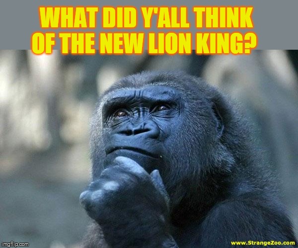 I didn't like it as much as the old one, but I was pretty impressed with how good it was. | WHAT DID Y'ALL THINK OF THE NEW LION KING? | image tagged in deep thoughts,the lion king,2019,44colt,imgflip users,disney | made w/ Imgflip meme maker