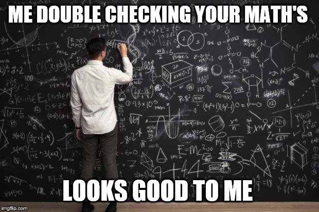 Math | ME DOUBLE CHECKING YOUR MATH'S LOOKS GOOD TO ME | image tagged in math | made w/ Imgflip meme maker