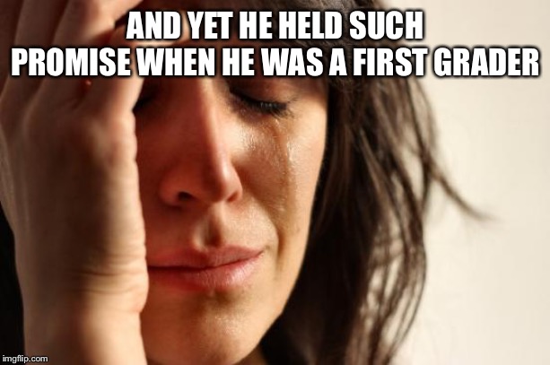 First World Problems Meme | AND YET HE HELD SUCH PROMISE WHEN HE WAS A FIRST GRADER | image tagged in memes,first world problems | made w/ Imgflip meme maker
