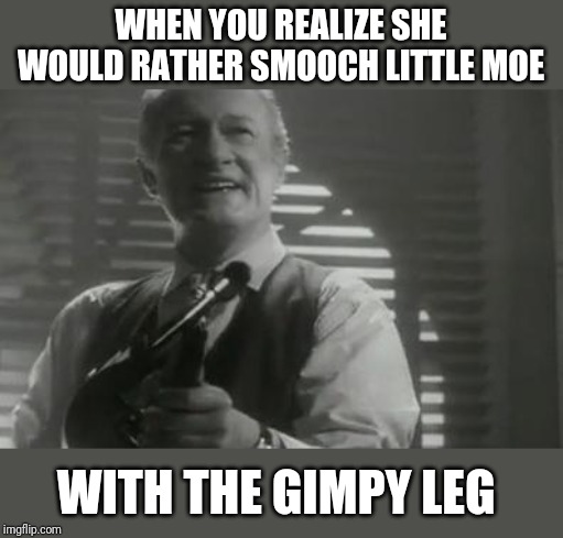 That's Rough | WHEN YOU REALIZE SHE WOULD RATHER SMOOCH LITTLE MOE; WITH THE GIMPY LEG | image tagged in funny memes | made w/ Imgflip meme maker