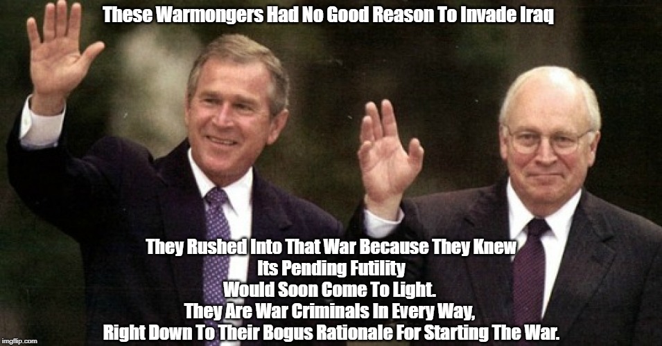 These Warmongers Had No Good Reason To Invade Iraq They Rushed Into That War Because They Knew 
Its Pending Futility Would Soon Come To Ligh | made w/ Imgflip meme maker