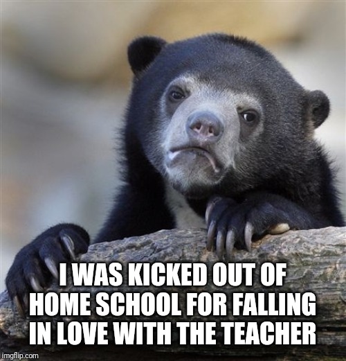 Confession Bear Meme | I WAS KICKED OUT OF HOME SCHOOL FOR FALLING IN LOVE WITH THE TEACHER | image tagged in memes,confession bear | made w/ Imgflip meme maker
