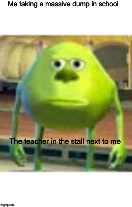 Sully Wazowski | Me taking a massive dump in school; The teacher in the stall next to me | image tagged in sully wazowski | made w/ Imgflip meme maker