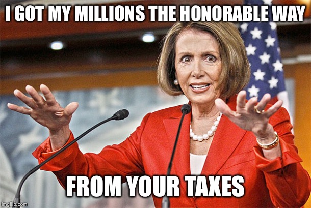 Nancy Pelosi is crazy | I GOT MY MILLIONS THE HONORABLE WAY FROM YOUR TAXES | image tagged in nancy pelosi is crazy | made w/ Imgflip meme maker