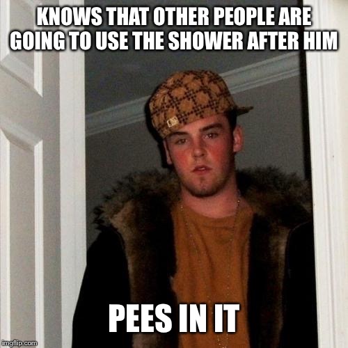Scumbag Steve Meme | KNOWS THAT OTHER PEOPLE ARE GOING TO USE THE SHOWER AFTER HIM; PEES IN IT | image tagged in memes,scumbag steve | made w/ Imgflip meme maker