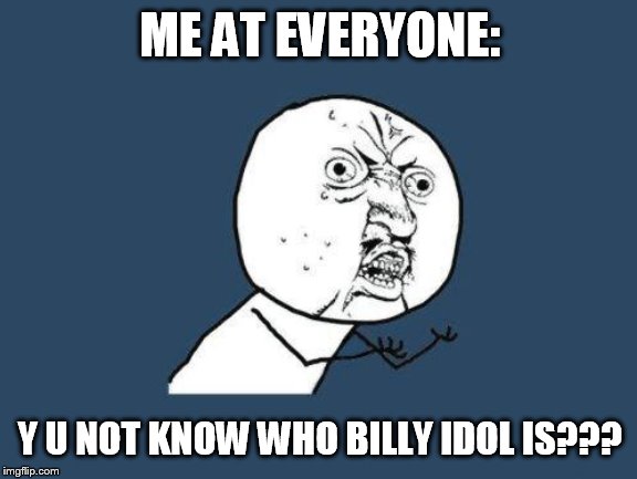 Why you no | ME AT EVERYONE:; Y U NOT KNOW WHO BILLY IDOL IS??? | image tagged in why you no | made w/ Imgflip meme maker