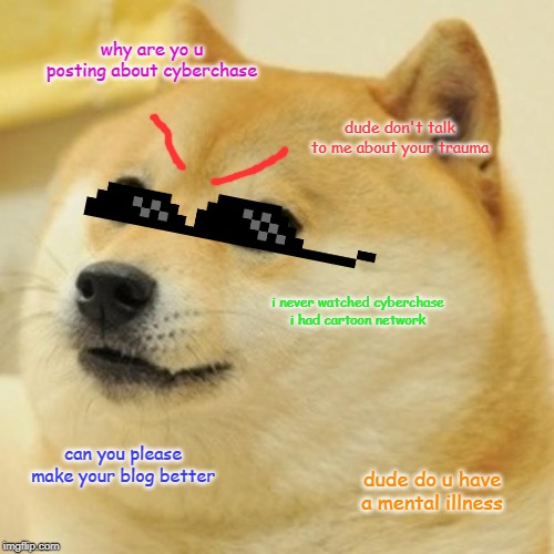 Doge Meme | why are yo u posting about cyberchase; dude don't talk to me about your trauma; i never watched cyberchase i had cartoon network; can you please make your blog better; dude do u have a mental illness | image tagged in memes,doge | made w/ Imgflip meme maker