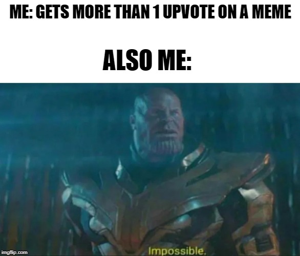 Thanos Impossible | ME: GETS MORE THAN 1 UPVOTE ON A MEME; ALSO ME: | image tagged in thanos impossible | made w/ Imgflip meme maker