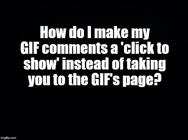 Black background | How do I make my GIF comments a 'click to show' instead of taking you to the GIF's page? | image tagged in black background | made w/ Imgflip meme maker
