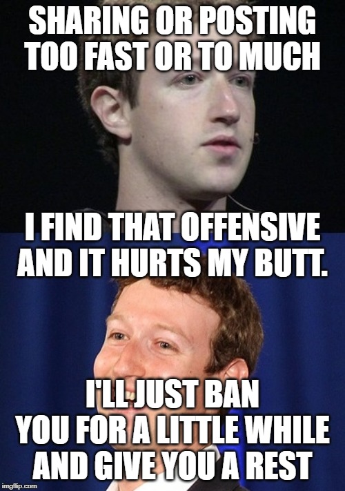 Zuckerberg | SHARING OR POSTING TOO FAST OR TO MUCH; I FIND THAT OFFENSIVE AND IT HURTS MY BUTT. I'LL JUST BAN YOU FOR A LITTLE WHILE AND GIVE YOU A REST | image tagged in memes,zuckerberg | made w/ Imgflip meme maker