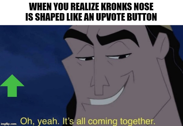 It's all coming together | WHEN YOU REALIZE KRONKS NOSE IS SHAPED LIKE AN UPVOTE BUTTON | image tagged in it's all coming together,FreeKarma4U | made w/ Imgflip meme maker