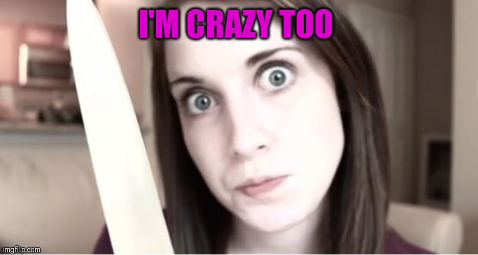 Overly Attached Girlfriend Knife | I'M CRAZY TOO | image tagged in overly attached girlfriend knife | made w/ Imgflip meme maker