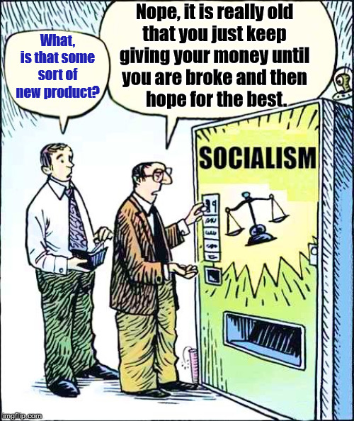 You will go broke and then it usually kills you | Nope, it is really old 
that you just keep 
giving your money until 
you are broke and then 
hope for the best. What, is that some sort of new product? | image tagged in socialism,money,political meme | made w/ Imgflip meme maker