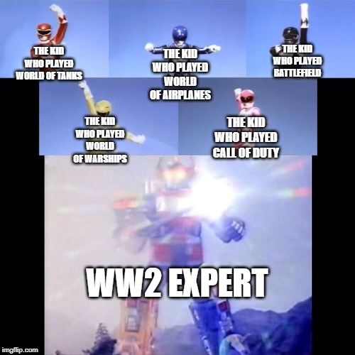 Power Rangers | THE KID WHO PLAYED WORLD OF TANKS; THE KID WHO PLAYED BATTLEFIELD; THE KID WHO PLAYED WORLD OF AIRPLANES; THE KID WHO PLAYED WORLD OF WARSHIPS; THE KID WHO PLAYED CALL OF DUTY; WW2 EXPERT | image tagged in power rangers | made w/ Imgflip meme maker