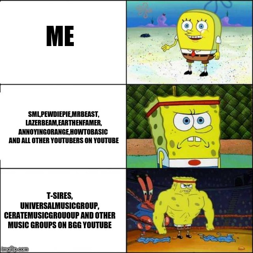 Youtubers on youtube | ME; SML,PEWDIEPIE,MRBEAST,
LAZERBEAM,EARTHENFAMER,
ANNOYINGORANGE,HOWTOBASIC 
AND ALL OTHER YOUTUBERS ON YOUTUBE; T-SIRES,
UNIVERSALMUSICGROUP,
CERATEMUSICGROUOUP AND OTHER MUSIC GROUPS ON BGG YOUTUBE | image tagged in spongebob strong,copyright,youtube,pewdiepie,universal,t-series | made w/ Imgflip meme maker