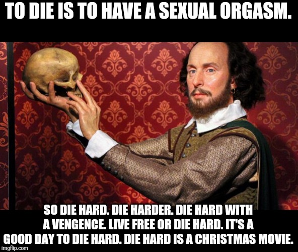 Die hard | TO DIE IS TO HAVE A SEXUAL ORGASM. SO DIE HARD. DIE HARDER. DIE HARD WITH A VENGENCE. LIVE FREE OR DIE HARD. IT'S A GOOD DAY TO DIE HARD. DIE HARD IS A CHRISTMAS MOVIE. | image tagged in shakespeare,die hard | made w/ Imgflip meme maker