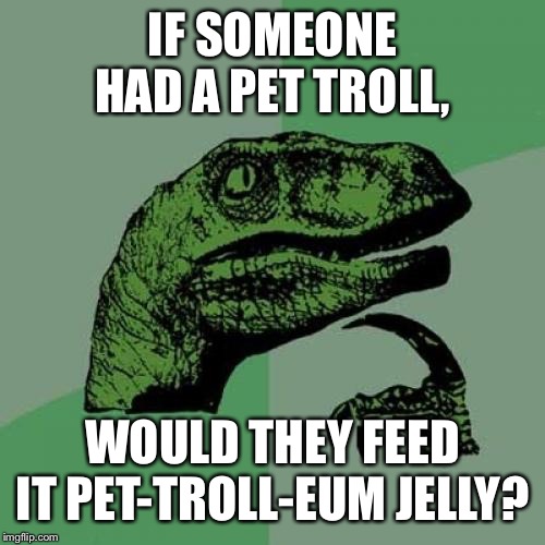 Philosoraptor Meme | IF SOMEONE HAD A PET TROLL, WOULD THEY FEED IT PET-TROLL-EUM JELLY? | image tagged in memes,philosoraptor | made w/ Imgflip meme maker