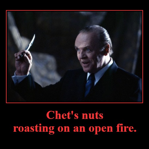 Chet's nuts roasting on an open fire... | Chet's nuts roasting on an open fire. | | image tagged in funny,demotivationals,hannibal lecter,hannibal the cannibal,rocky mountain oysters,merry christmas | made w/ Imgflip demotivational maker