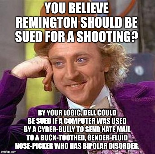Dells and rifles are instruments. Blame the person, not the trigger. | YOU BELIEVE REMINGTON SHOULD BE SUED FOR A SHOOTING? BY YOUR LOGIC, DELL COULD BE SUED IF A COMPUTER WAS USED BY A CYBER-BULLY TO SEND HATE MAIL TO A BUCK-TOOTHED, GENDER-FLUID NOSE-PICKER WHO HAS BIPOLAR DISORDER. | image tagged in memes,creepy condescending wonka,computer,shooting,gender,logic | made w/ Imgflip meme maker