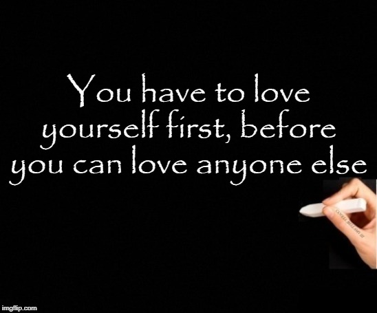 Love Yourself First | You have to love yourself first, before you can love anyone else | image tagged in love yourself first | made w/ Imgflip meme maker