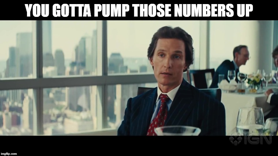 You gotta pump those numbers up | YOU GOTTA PUMP THOSE NUMBERS UP | image tagged in you gotta pump those numbers up | made w/ Imgflip meme maker