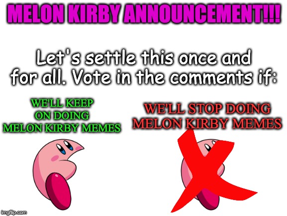 ATTENTION! READ BEFORE SCROLLING! |  MELON KIRBY ANNOUNCEMENT!!! Let's settle this once and for all. Vote in the comments if:; WE'LL STOP DOING MELON KIRBY MEMES; WE'LL KEEP ON DOING MELON KIRBY MEMES | image tagged in blank white template | made w/ Imgflip meme maker