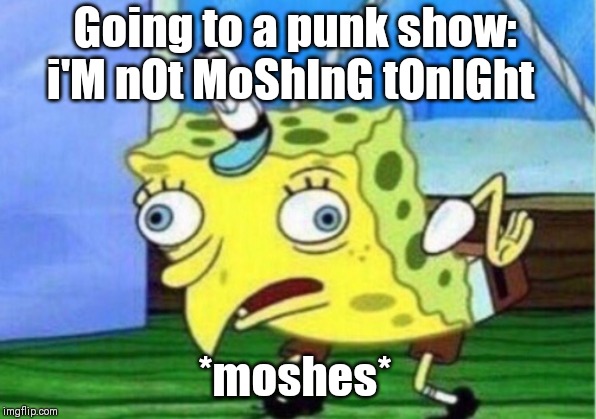 Mocking Spongebob | Going to a punk show: i'M nOt MoShInG tOnIGht; *moshes* | image tagged in memes,mocking spongebob | made w/ Imgflip meme maker