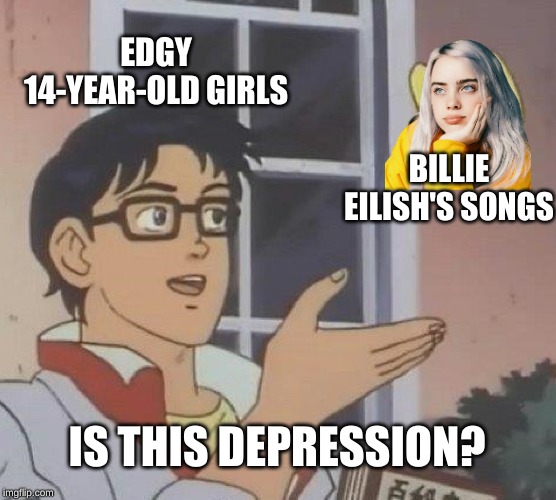 Is This A Pigeon Meme | EDGY 14-YEAR-OLD GIRLS; BILLIE EILISH'S SONGS; IS THIS DEPRESSION? | image tagged in memes,is this a pigeon | made w/ Imgflip meme maker