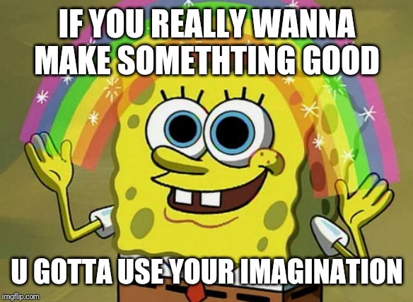 Imagination Spongebob Meme | IF YOU REALLY WANNA MAKE SOMETHTING GOOD; U GOTTA USE YOUR IMAGINATION | image tagged in memes,imagination spongebob | made w/ Imgflip meme maker