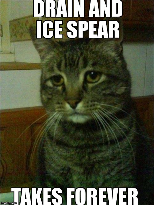 Depressed Cat Meme | DRAIN AND ICE SPEAR TAKES FOREVER | image tagged in memes,depressed cat | made w/ Imgflip meme maker