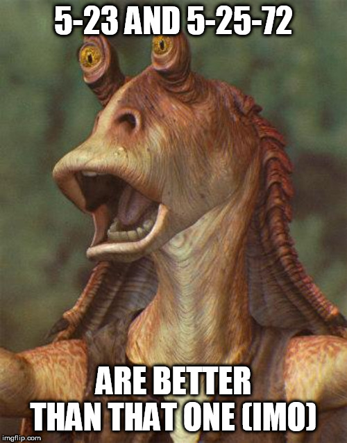 star wars jar jar binks | 5-23 AND 5-25-72; ARE BETTER THAN THAT ONE (IMO) | image tagged in star wars jar jar binks | made w/ Imgflip meme maker