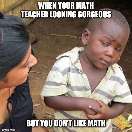 Third World Skeptical Kid | WHEN YOUR MATH TEACHER LOOKING GORGEOUS; BUT YOU DON'T LIKE MATH | image tagged in memes,third world skeptical kid | made w/ Imgflip meme maker
