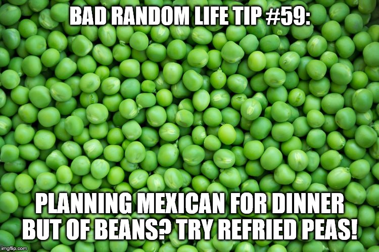 peas | BAD RANDOM LIFE TIP #59:; PLANNING MEXICAN FOR DINNER BUT OF BEANS? TRY REFRIED PEAS! | image tagged in peas | made w/ Imgflip meme maker