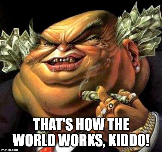 capitalist criminal pig | THAT'S HOW THE WORLD WORKS, KIDDO! | image tagged in capitalist criminal pig | made w/ Imgflip meme maker