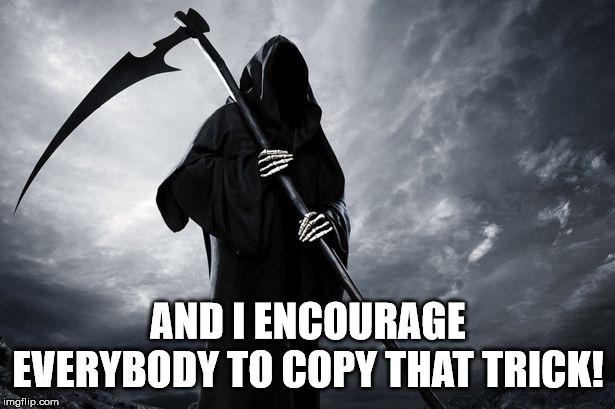 Death | AND I ENCOURAGE EVERYBODY TO COPY THAT TRICK! | image tagged in death | made w/ Imgflip meme maker