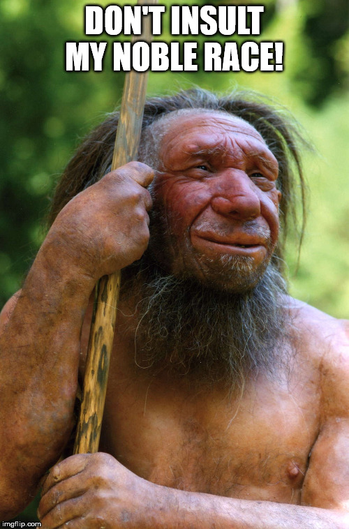 Neanderthal | DON'T INSULT MY NOBLE RACE! | image tagged in neanderthal | made w/ Imgflip meme maker