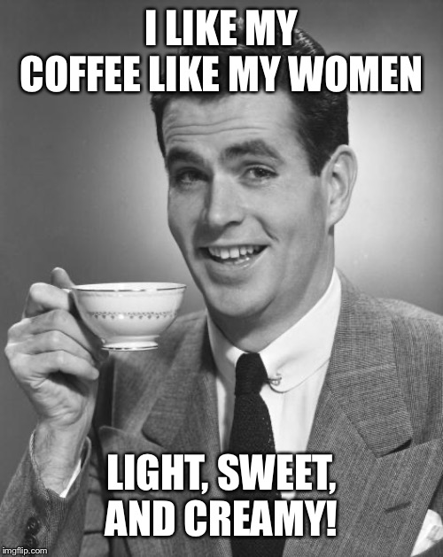 Man drinking coffee | I LIKE MY COFFEE LIKE MY WOMEN LIGHT, SWEET, AND CREAMY! | image tagged in man drinking coffee | made w/ Imgflip meme maker